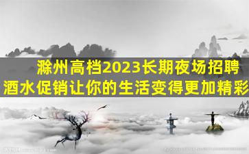滁州高档2023长期夜场招聘酒水促销让你的生活变得更加精彩